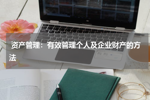  资产管理：有效管理个人及企业财产的方法