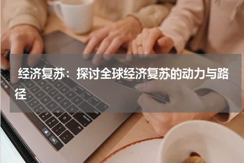  经济复苏：探讨全球经济复苏的动力与路径