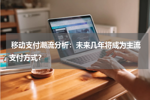  移动支付潮流分析：未来几年将成为主流支付方式？