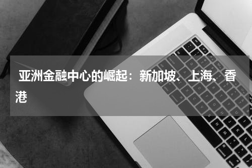  亚洲金融中心的崛起：新加坡、上海、香港