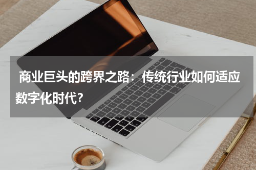  商业巨头的跨界之路：传统行业如何适应数字化时代？